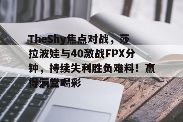 乐鱼体育-TheShy焦点对战，莎拉波娃与40激战FPX分钟，持续失利胜负难料！赢得满堂喝彩的简单介绍-乐鱼体育
